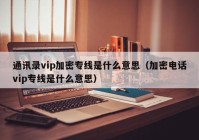 通讯录vip加密专线是什么意思（加密电话vip专线是什么意思）