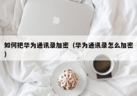 如何把华为通讯录加密（华为通讯录怎么加密）