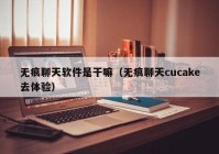 无痕聊天软件是干嘛（无痕聊天cucake去体验）