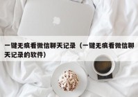 一键无痕看微信聊天记录（一键无痕看微信聊天记录的软件）