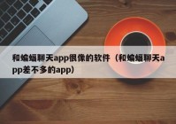 和蝙蝠聊天app很像的软件（和蝙蝠聊天app差不多的app）