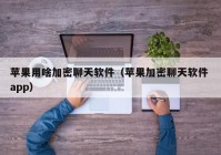 苹果用啥加密聊天软件（苹果加密聊天软件 app）