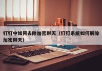 钉钉中如何去除加密聊天（钉钉系统如何解除加密聊天）