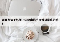 企业密信手机版（企业密信手机赚钱是真的吗）