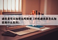 通讯录可以加密么吗安卓（手机通讯录怎么加密用什么软件）