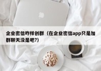 企业密信咋样创群（在企业密信app只是加群聊天没是吧?）
