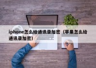 iphone怎么给通讯录加密（苹果怎么给通讯录加密）
