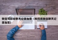 微信可以给聊天记录加密（如何将微信聊天记录加密）