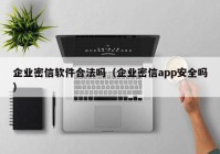 企业密信软件合法吗（企业密信app安全吗）