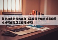 领导加密聊天怎么办（发现领导秘密后是躲着点好呢还是正常相处好呢）