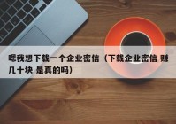 嗯我想下载一个企业密信（下载企业密信 赚几十块 是真的吗）