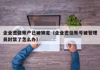 企业密信账户已被锁定（企业密信账号被管理员封禁了怎么办）