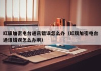 红旗加密电台通讯错误怎么办（红旗加密电台通讯错误怎么办啊）