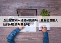 企业密信别人给的id能要吗（企业密信别人给的id能要吗安全吗）