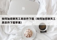 如何加密聊天工具软件下载（如何加密聊天工具软件下载苹果）