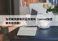 加密聊天群有什么作用吗（secret加密聊天软件群）