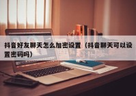 抖音好友聊天怎么加密设置（抖音聊天可以设置密码吗）
