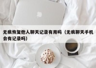 无痕恢复他人聊天记录有用吗（无痕聊天手机会有记录吗）