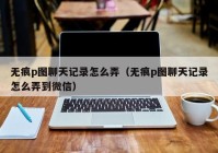 无痕p图聊天记录怎么弄（无痕p图聊天记录怎么弄到微信）