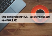 企业密信能加国外的人吗（企业密信能加国外的人吗安全吗）