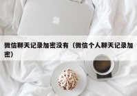 微信聊天记录加密没有（微信个人聊天记录加密）
