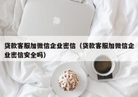 贷款客服加微信企业密信（贷款客服加微信企业密信安全吗）