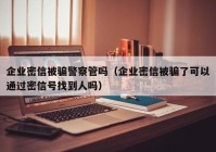 企业密信被骗警察管吗（企业密信被骗了可以通过密信号找到人吗）