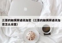 三菱的触摸屏通讯加密（三菱的触摸屏通讯加密怎么设置）