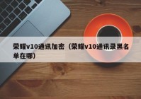 荣耀v10通讯加密（荣耀v10通讯录黑名单在哪）