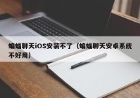 蝙蝠聊天iOS安装不了（蝙蝠聊天安卓系统不好用）
