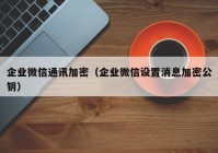 企业微信通讯加密（企业微信设置消息加密公钥）