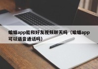 蝙蝠app能和好友视频聊天吗（蝙蝠app可以语音通话吗）