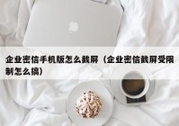 企业密信手机版怎么截屏（企业密信截屏受限制怎么搞）