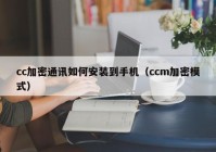 cc加密通讯如何安装到手机（ccm加密模式）