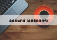企业密信的好（企业密信好用吗）