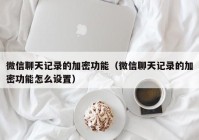 微信聊天记录的加密功能（微信聊天记录的加密功能怎么设置）
