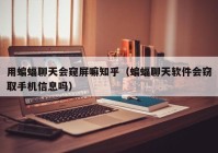 用蝙蝠聊天会窥屏嘛知乎（蝙蝠聊天软件会窃取手机信息吗）