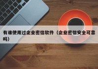 有谁使用过企业密信软件（企业密信安全可靠吗）