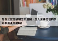 加企业密信被骗怎么追回（加入企业密信的公司都是正宗的吗）