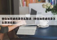 微信加密通讯录怎么取消（微信加密通讯录怎么取消设置）