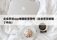 企业密信app被骗能报警吗（企业密信被骗了咋办）