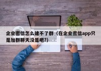 企业密信怎么建不了群（在企业密信app只是加群聊天没是吧?）