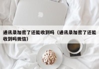 通讯录加密了还能收到吗（通讯录加密了还能收到吗微信）