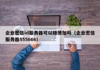 企业密信id服务器可以随便加吗（企业密信服务器555666）