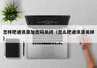 怎样把通讯录加密码关闭（怎么把通讯录关掉）