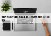 加密通讯对讲机怎么用的（对讲机加密与不加密）