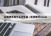 无痕聊天用什么浏览器（无痕聊天cucake）