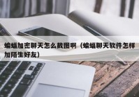 蝙蝠加密聊天怎么截图啊（蝙蝠聊天软件怎样加陌生好友）