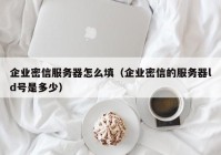 企业密信服务器怎么填（企业密信的服务器ld号是多少）