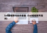 bat蝙蝠聊天软件客服（bat蝙蝠聊天福利）